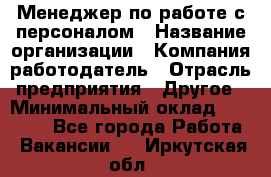 Менеджер по работе с персоналом › Название организации ­ Компания-работодатель › Отрасль предприятия ­ Другое › Минимальный оклад ­ 26 000 - Все города Работа » Вакансии   . Иркутская обл.